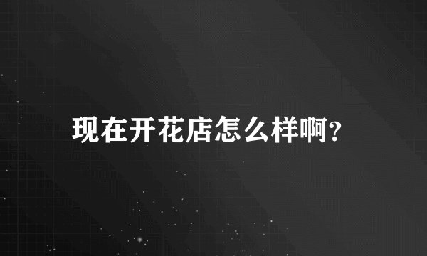 现在开花店怎么样啊？