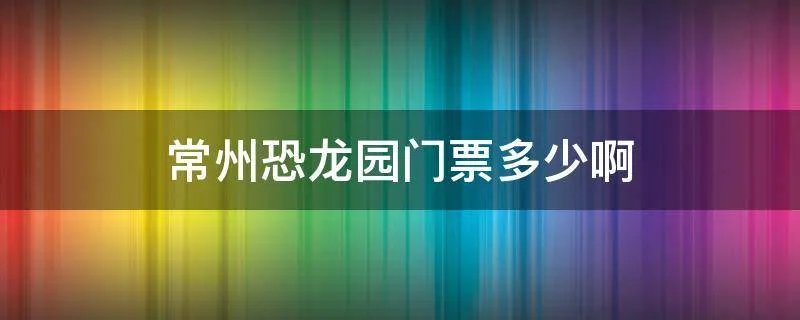 常州恐龙园门票多少啊