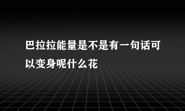 巴拉拉能量是不是有一句话可以变身呢什么花