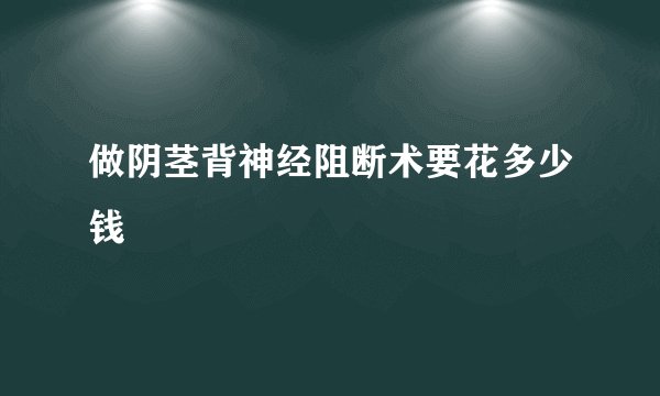 做阴茎背神经阻断术要花多少钱