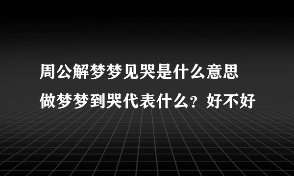 周公解梦梦见哭是什么意思 做梦梦到哭代表什么?好不好