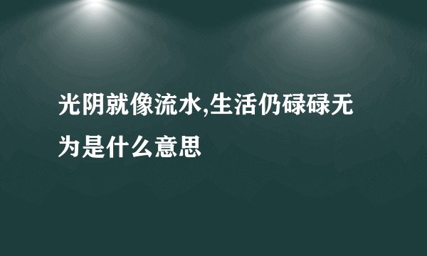 光阴就像流水,生活仍碌碌无为是什么意思
