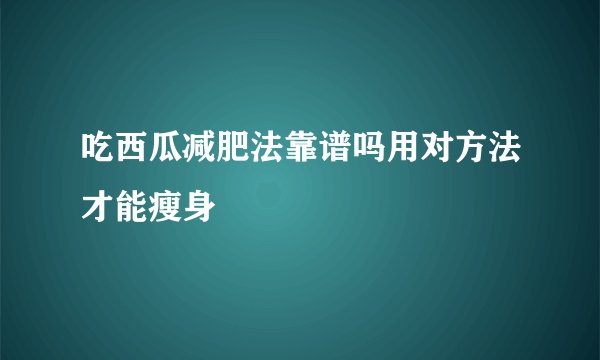 吃西瓜减肥法靠谱吗用对方法才能瘦身