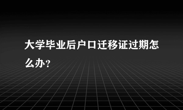 大学毕业后户口迁移证过期怎么办？