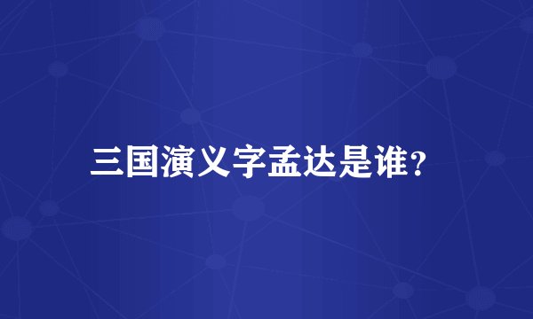 三国演义字孟达是谁？