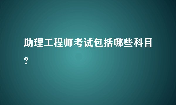 助理工程师考试包括哪些科目？