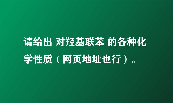 请给出 对羟基联苯 的各种化学性质（网页地址也行）。