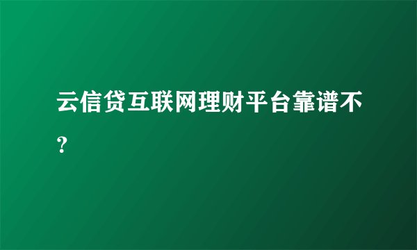 云信贷互联网理财平台靠谱不？