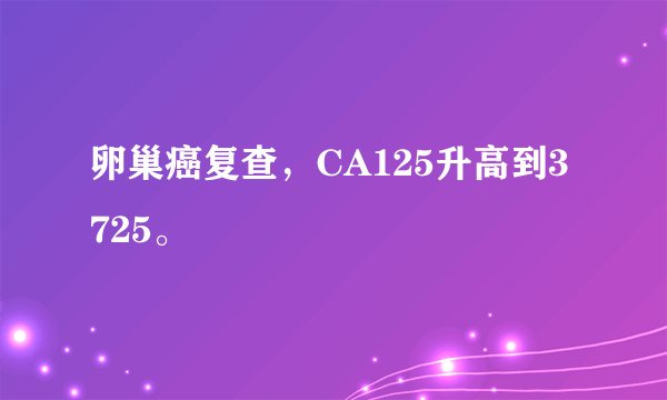 卵巢癌复查，CA125升高到3725。