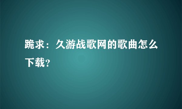 跪求：久游战歌网的歌曲怎么下载？