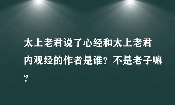 太上老君说了心经和太上老君内观经的作者是谁?不是老子嘛?