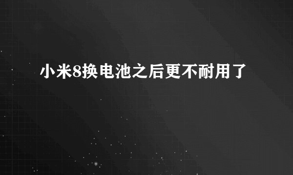 小米8换电池之后更不耐用了