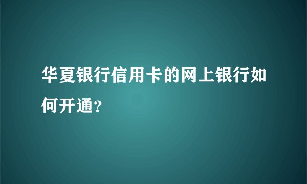 华夏银行信用卡的网上银行如何开通？