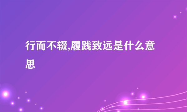 行而不辍,履践致远是什么意思