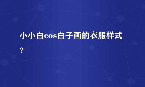 小小白cos白子画的衣服样式？