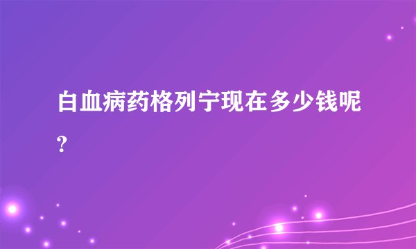 白血病药格列宁现在多少钱呢？