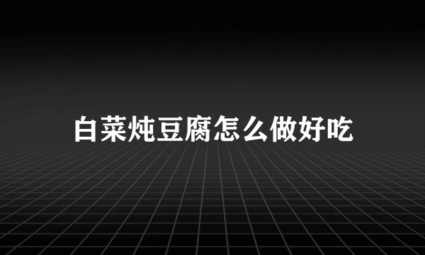 白菜炖豆腐怎么做好吃