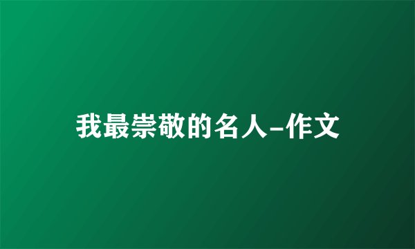 我最崇敬的名人-作文