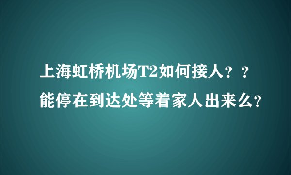 上海虹桥机场T2如何接人??能停在到达处等着家人出来么?