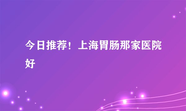 今日推荐！上海胃肠那家医院好