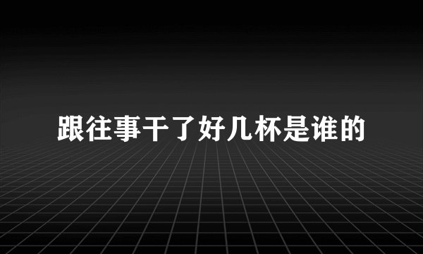 跟往事干了好几杯是谁的