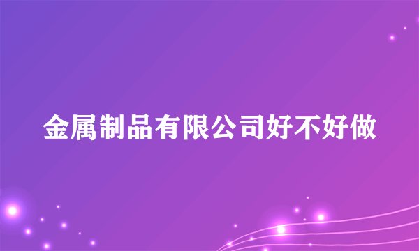 金属制品有限公司好不好做