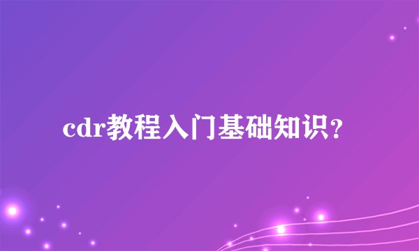 cdr教程入门基础知识？