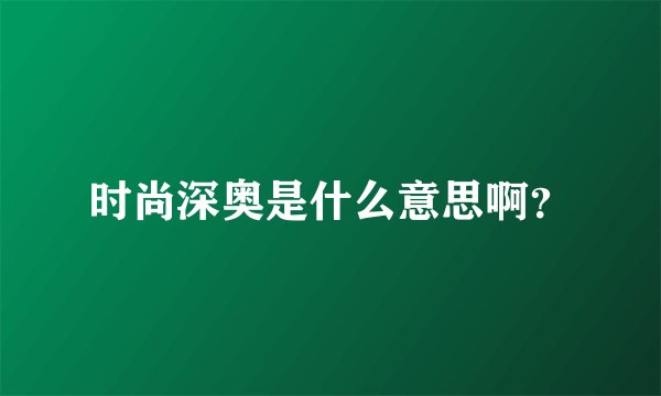 时尚深奥是什么意思啊？