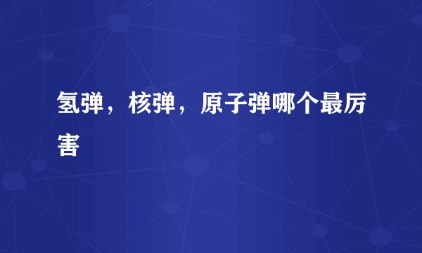氢弹，核弹，原子弹哪个最厉害