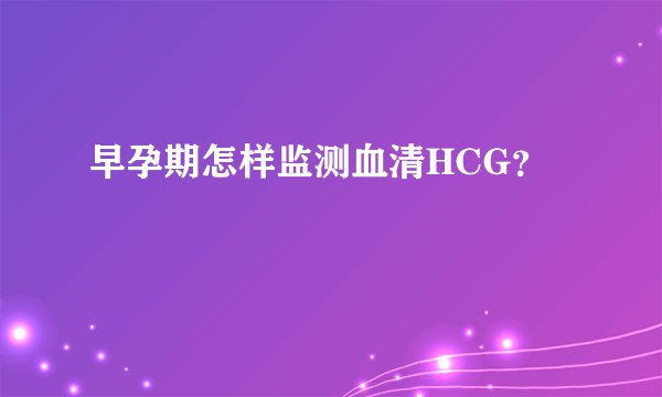 早孕期怎样监测血清HCG？