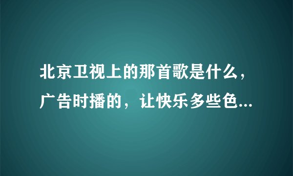 北京卫视上的那首歌是什么，广告时播的，让快乐多些色彩还是什么，告诉我歌名谢谢