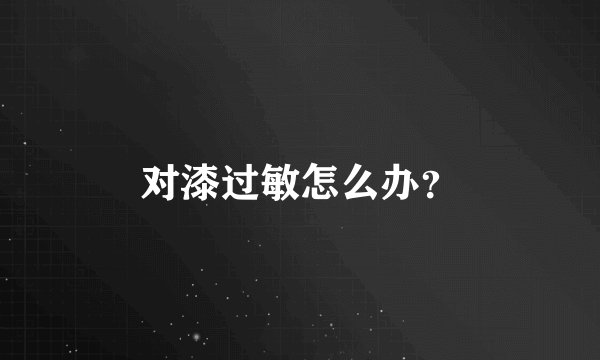 对漆过敏怎么办？