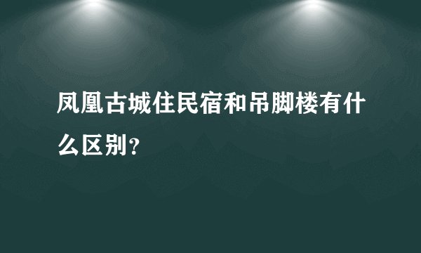 凤凰古城住民宿和吊脚楼有什么区别？