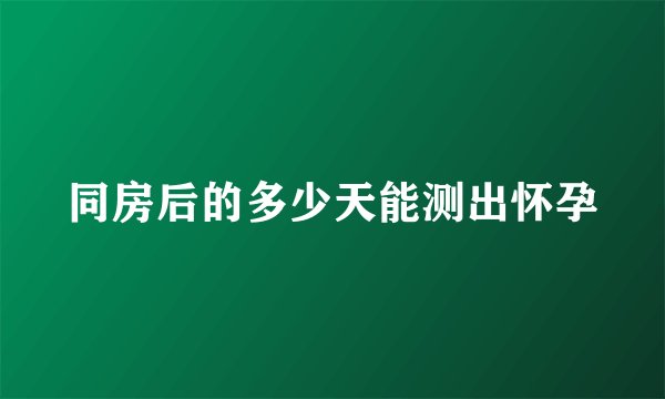 同房后的多少天能测出怀孕