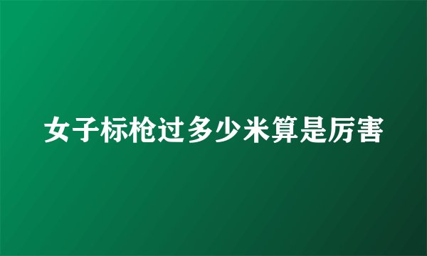 女子标枪过多少米算是厉害
