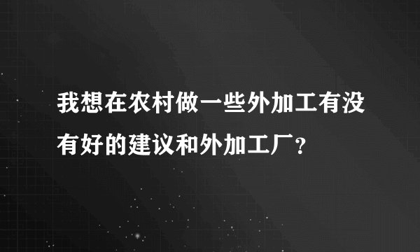 我想在农村做一些外加工有没有好的建议和外加工厂？