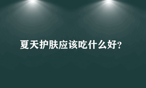 夏天护肤应该吃什么好?