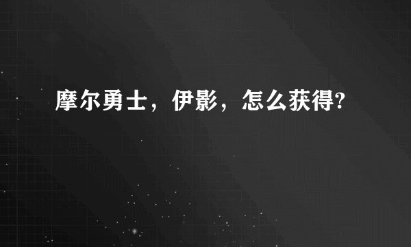 摩尔勇士,伊影,怎么获得?