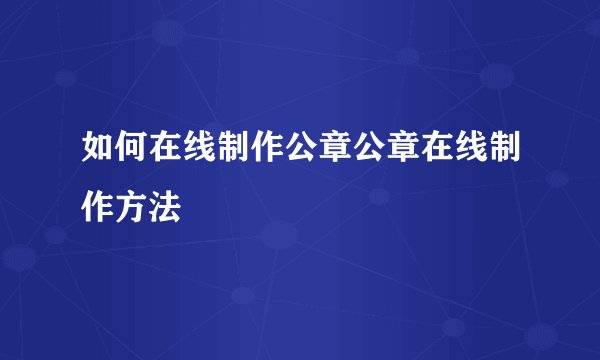 如何在线制作公章公章在线制作方法