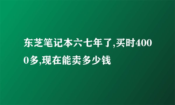 东芝笔记本六七年了,买时4000多,现在能卖多少钱