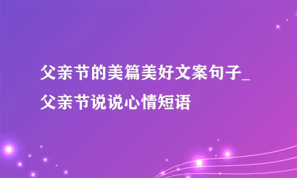 父亲节的美篇美好文案句子_父亲节说说心情短语