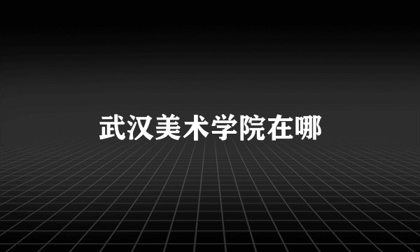 武汉美术学院在哪