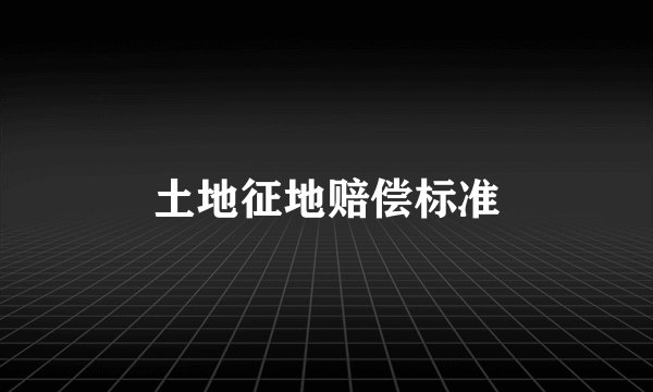 土地征地赔偿标准