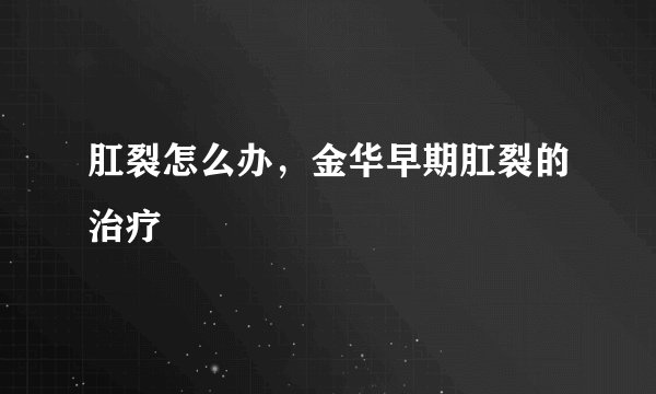 肛裂怎么办，金华早期肛裂的治疗