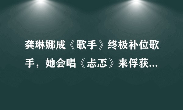 龚琳娜成《歌手》终极补位歌手，她会唱《忐忑》来俘获观众吗？