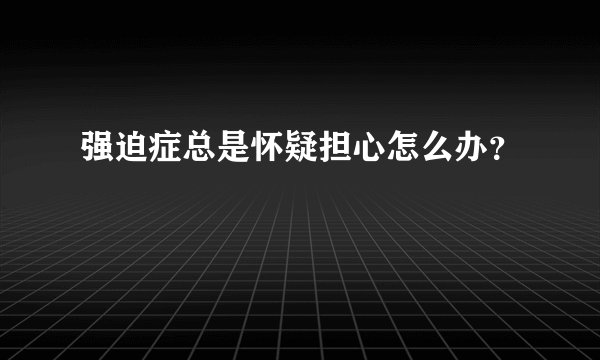 强迫症总是怀疑担心怎么办？