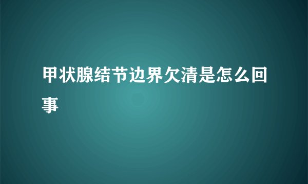甲状腺结节边界欠清是怎么回事