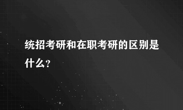 统招考研和在职考研的区别是什么？