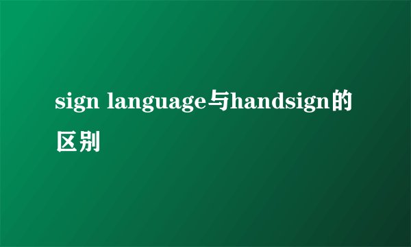 sign language与handsign的区别
