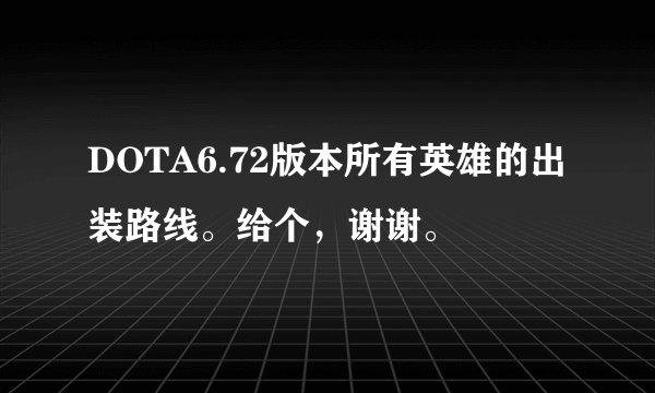 DOTA6.72版本所有英雄的出装路线。给个，谢谢。